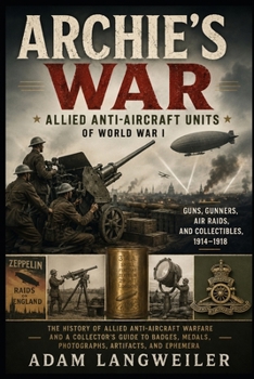 Archie’s War: Allied Anti-Aircraft Units of World War I: Guns, Gunners, Air Raids, and Collectibles, 1914–1918 (Everyday Life in the Great War)