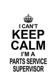 Paperback I Can't Keep Calm I'm A Parts Service Supervisor: New Parts Service Supervisor Notebook, Journal Gift, Diary, Doodle Gift or Notebook - 6 x 9 Compact Book