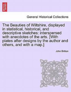 Paperback The Beauties of Wiltshire, Displayed in Statistical, Historical, and Descriptive Sketches: Interspersed with Anecdotes of the Arts. [With Plates After Book