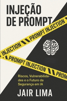 Injeção de Prompt: Riscos, Vulnerabilidades e o Futuro da Segurança em IA