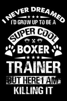 I Never Dreamed I'd Grow Up To Be A Super Cool Boxer Trainer: Boxer Trainer Journal, Notebook Or Diary For True Boxer Lovers, Perfect Gift for Boxer Lover.
