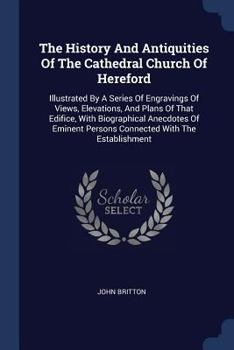 Paperback The History And Antiquities Of The Cathedral Church Of Hereford: Illustrated By A Series Of Engravings Of Views, Elevations, And Plans Of That Edifice Book