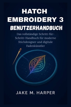 HATCH EMBROIDERY 3 BENUTZERHANDBUCH: Das vollständige Schritt-für-Schritt-Handbuch für moderne Stichdesigner und digitale Fadenkünstler
