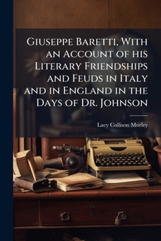 Giuseppe Baretti, with an Account of His Literary Friendships and Feuds in Italy and in England in the Days of Dr. Johnson