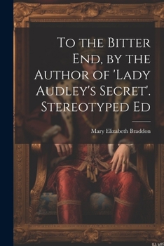To the Bitter End, by the Author of 'Lady Audley's Secret'. Stereotyped Ed
