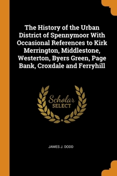 Paperback The History of the Urban District of Spennymoor With Occasional References to Kirk Merrington, Middlestone, Westerton, Byers Green, Page Bank, Croxdal Book