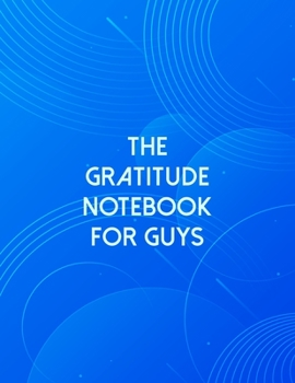 The Gratitude Notebook For Guys: A Self Discovery Journal That Will Guide You Towards A Life Of Happiness And Inner Peace