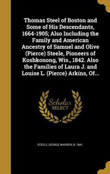 Hardcover Thomas Steel of Boston and Some of His Descendants, 1664-1905; Also Including the Family and American Ancestry of Samuel and Olive (Pierce) Steele, Pi Book