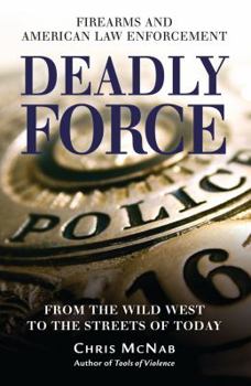 Deadly Force: Firearms & American Law Enforcement, from the Wild West to the Streets of Today
