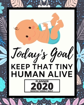 Today's Goal Keep That Tiny Human Alive: 2020 Planner For Babysitter, 1-Year Daily, Weekly And Monthly Organizer With Calendar, Appreciation Gift For Christmas Or Birthday  (8" x 10")