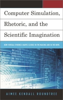 Computer Simulation, Rhetoric, and the Scientific Imagination: How Virtual Evidence Shapes Science in the Making and in the News