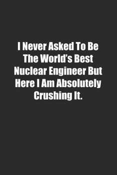 Paperback I Never Asked To Be The World's Best Nuclear Engineer But Here I Am Absolutely Crushing It.: Lined notebook Book