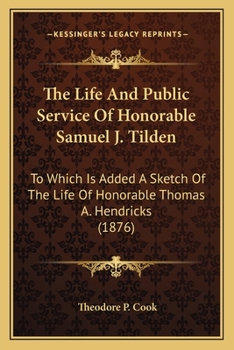 The Life And Public Service Of Honorable Samuel J. Tilden: To Which Is Added A Sketch Of The Life Of Honorable Thomas A. Hendricks
