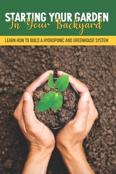 Paperback Starting Your Garden In Your Backyard: Learn How To Build A Hydroponic And Greenhouse System: Greenhouse Planting Guide Book