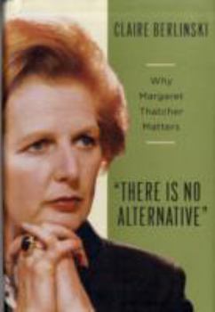 Hardcover There Is No Alternative: Why Margaret Thatcher Matters Book