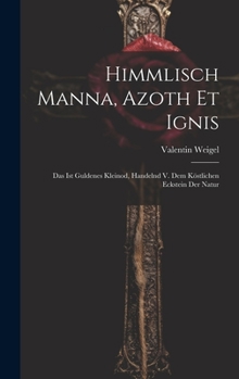 Hardcover Himmlisch Manna, Azoth Et Ignis: Das Ist Guldenes Kleinod, Handelnd V. Dem Köstlichen Eckstein Der Natur Book