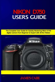 Paperback Nikon D750 Users Guide: The Complete User Guide for Quickly Mastering Nikon D750 digital camera from Beginner to Expert with All the Hidden Ti Book