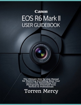 Canon EOS R6 Mark II User Guidebook: The Ultimate Step-by-step Manual for Mastering Everything about Your Camera and Maximizing Your Photography Potentials from Novices to Professionals