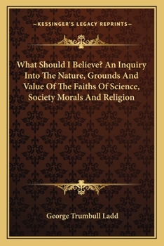 Paperback What Should I Believe? An Inquiry Into The Nature, Grounds And Value Of The Faiths Of Science, Society Morals And Religion Book