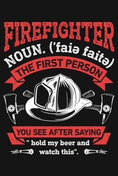 Firefighter Noun The First Person You See After Saying Hold My Beer and Watch This: Firefighter Lined Notebook, Journal, Organizer, Diary, Composition Notebook, Gifts for Firefighters