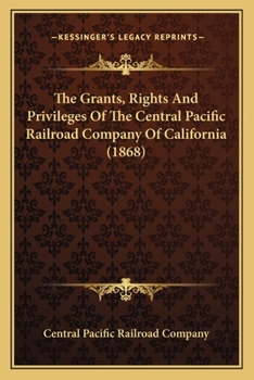 The Grants, Rights And Privileges Of The Central Pacific Railroad Company Of California