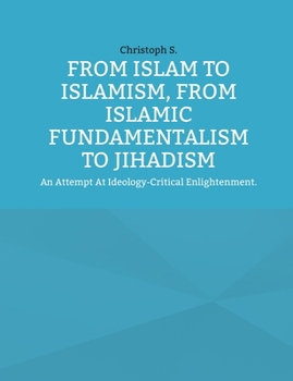 From Islam To Islamism, From Islamic Fundamentalism To Jihadism: An Attempt At Ideology-Critical Enlightenment.