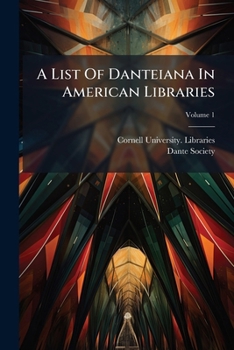 A List Of Danteiana In American Libraries: Supplementing The Catalogue Of The Cornell Collection, Volume 1...