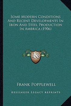 Some Modern Conditions and Recent Developments in Iron and Steel Production in America: A Report to the Electors to the Gartside Scholarships on the ... United States in 1903-04