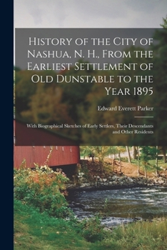 History of the City of Nashua, N. H., From the Earliest Settlement of Old Dunstable to the Year 1895; With Biographical Sketches of Early Settlers, Th