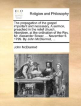 The propagation of the gospel important and necessary. A sermon, preached in the relief church, Aberdeen, at the ordination of the Rev. Mr. Alexander ... ... November 6. 1799. By John McDiarmid, ...
