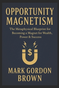OPPORTUNITY MAGNETISM: The Metaphysical Blueprint for Becoming a Magnet for Wealth, Power & Success