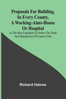 Paperback Proposals for Building, in Every County, a Working-Alms-House or Hospital; As the Best Expedient to Perfect the Trade and Manufactory of Linnen Cloth Book