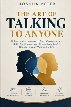 The Art of Talking to Anyone: 21 Practical Strategies to Start Conversations, Build Confidence, and Create Meaningful Connections at Work and in Life