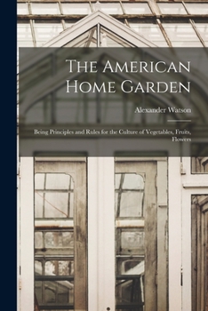 Paperback The American Home Garden: Being Principles and Rules for the Culture of Vegetables, Fruits, Flowers Book