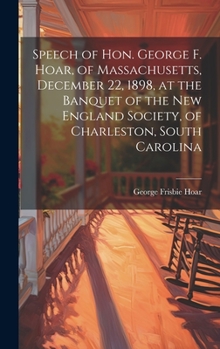Speech of Hon. George F. Hoar, of Massachusetts, December 22, 1898, at the Banquet of the New England Society, of Charleston, South Carolina