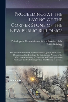 Proceedings at the Laying of the Corner Stone of the New Public Buildings: On Penn Square in the City of Philadelphia, July 4, 1874; With a Description of the Buildings, the Statistics and Progress of