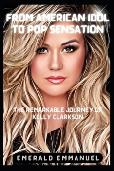 FROM AMERICAN IDOL TO POP SENSATION: The Remarkable Journey of Kelly Clarkson