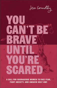 You Can't Be Brave until You're Scared : A Call for Courageous Women to Face Fear, Fight Anxiety, and Awaken Holy Awe