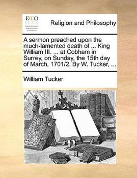 Paperback A sermon preached upon the much-lamented death of ... King William III. ... at Cobham in Surrey, on Sunday, the 15th day of March, 1701/2. By W. Tucke Book