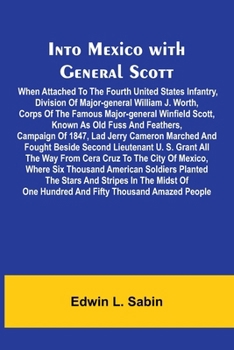 Into Mexico With General Scott; When Attached To The Fourth United States Infantry, Division Of Major-General William J. Worth, Corps Of The Famous Ma