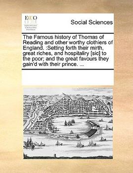 The Famous history of Thomas of Reading and other worthy clothiers of England.: Setting forth their mirth, great riches, and hospitaliry [sic] to the ... favours they gain'd with their prince. ...