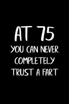 Paperback At 75 You Can Never Completely Trust a Fart: Funny Gag Gifts for Men, Women, Friend - Notebook & Journal for Birthday Party, Holiday and More Book