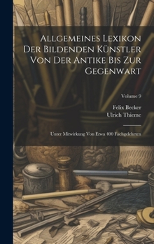 Allgemeines Lexikon Der Bildenden Künstler Von Der Antike Bis Zur Gegenwart: Unter Mitwirkung Von Etwa 400 Fachgelehrten; Volume 9