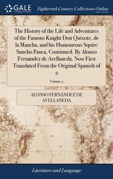 The history of the life and adventures of the famous knight Don Quixote, de la Mancha, and his humourous squire Sancho Panca, continued. By Alonso ... from the original Spanish Volume 2 of 2