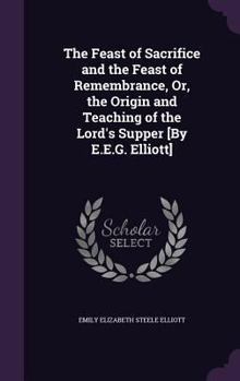 Hardcover The Feast of Sacrifice and the Feast of Remembrance, Or, the Origin and Teaching of the Lord's Supper [By E.E.G. Elliott] Book