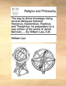 The Way to Divine Knowledge: Being Several Dialogues Between Humanus, Academicus, Rusticus and Theophilus