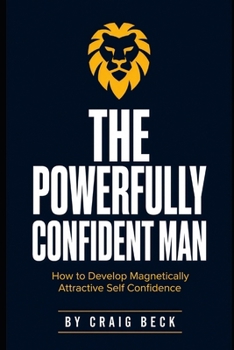 Paperback The Powerfully Confident Man: How to Develop Magnetically Attractive Self Confidence Book