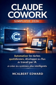 CLAUDE COWORK SIMPLIFIÉ 2026: Automatiser les tâches quotidiennes, développer des flux de travail par IA et créer des systèmes plus intelligents (French Edition)