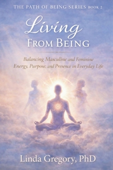 Living From Being: Balancing Masculine and Feminine Energy, Purpose and Presence in Everyday Life (The Path of Being Series Book 1 of Three)