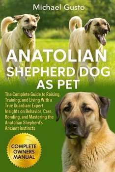 ANATOLIAN SHEPHERD DOG AS PET: The Complete Guide to Raising, Training, and Living With a True Guardian: Expert Insights on Behavior, Care, Bonding, ... the Anatolian Shepherd’s Ancient Instincts